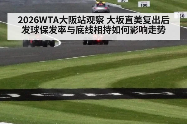 2026WTA大阪站观察 大坂直美复出后发球保发率与底线相持如何影响走势